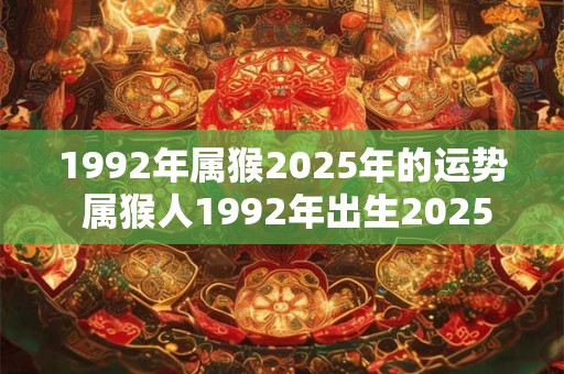 1992年属猴2025年的运势 属猴人1992年出生2025年运势如何