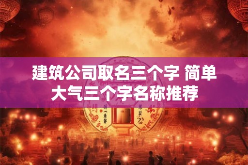 建筑公司取名三个字 简单大气三个字名称推荐