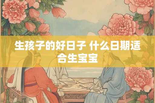 生孩子的好日子 什么日期适合生宝宝