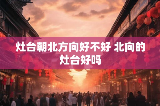 灶台朝北方向好不好 北向的灶台好吗