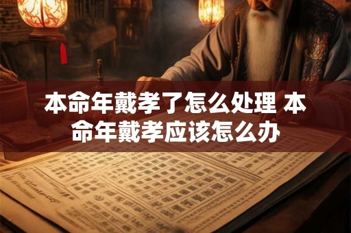 本命年戴孝了怎么处理 本命年戴孝应该怎么办