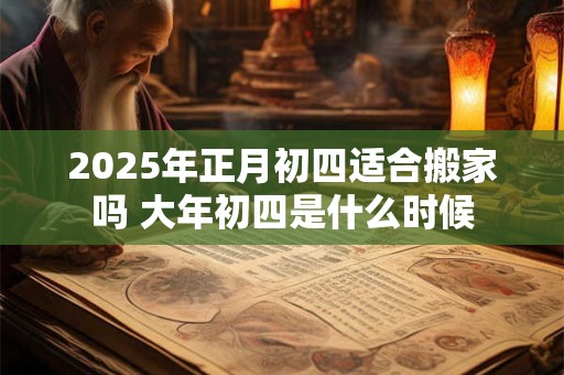 2025年正月初四适合搬家吗 大年初四是什么时候