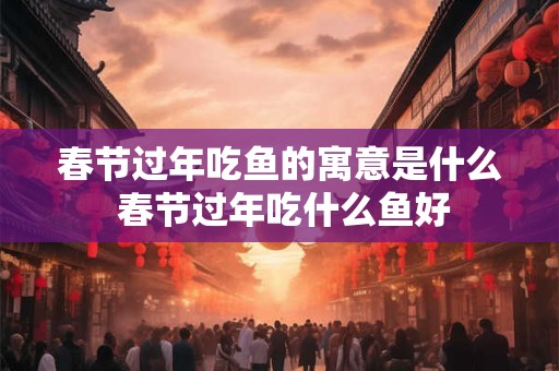 春节过年吃鱼的寓意是什么 春节过年吃什么鱼好