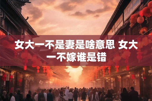 女大一不是妻是啥意思 女大一不嫁谁是错