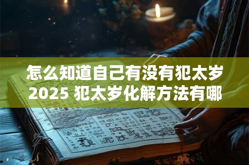 怎么知道自己有没有犯太岁2025 犯太岁化解方法有哪些