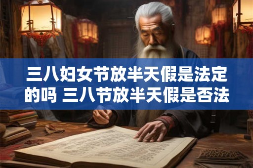 详细阅读:三八妇女节放半天假是法定的吗 三八节放半天假是否法定 三八妇女节放半天假是法定的吗 三八节放半天假是否法定