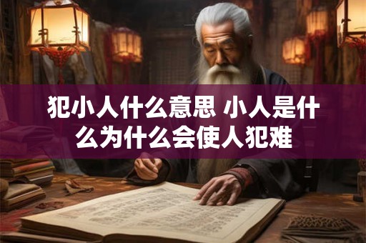 犯小人什么意思 小人是什么为什么会使人犯难