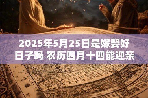 2025年5月25日是嫁娶好日子吗 农历四月十四能迎亲吗