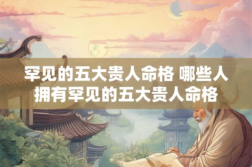 罕见的五大贵人命格 哪些人拥有罕见的五大贵人命格