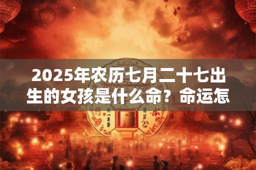 2025年农历七月二十七出生的女孩是什么命？命运怎么样？