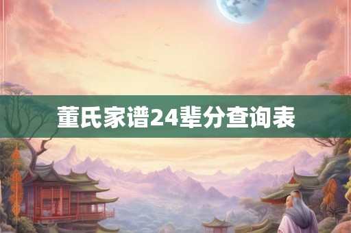 董氏家谱24辈分查询表 董氏家谱24辈分查询表
