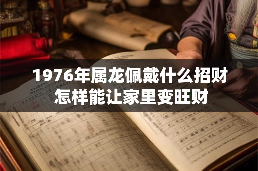 1976年属龙佩戴什么招财 怎样能让家里变旺财