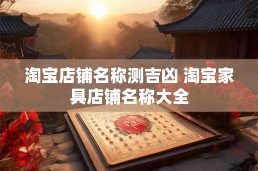 淘宝店铺名称测吉凶 淘宝家具店铺名称大全