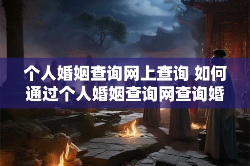 个人婚姻查询网上查询 如何通过个人婚姻查询网查询婚姻信息