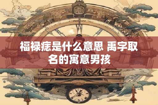 福禄痣是什么意思 禹字取名的寓意男孩