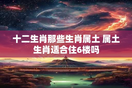 十二生肖那些生肖属土 属土生肖适合住6楼吗