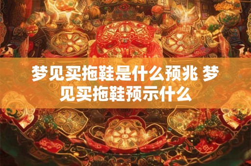 梦见买拖鞋是什么预兆 梦见买拖鞋预示什么