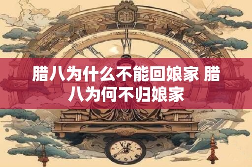 腊八为什么不能回娘家 腊八为何不归娘家
