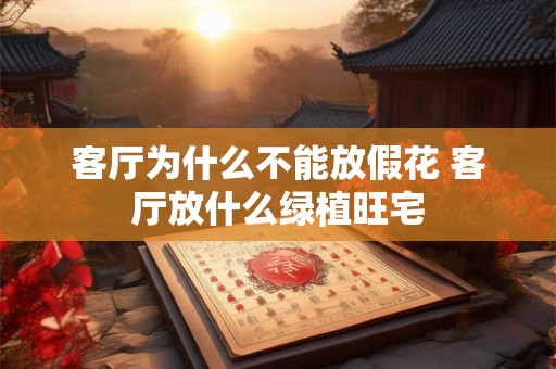 客厅为什么不能放假花 客厅放什么绿植旺宅