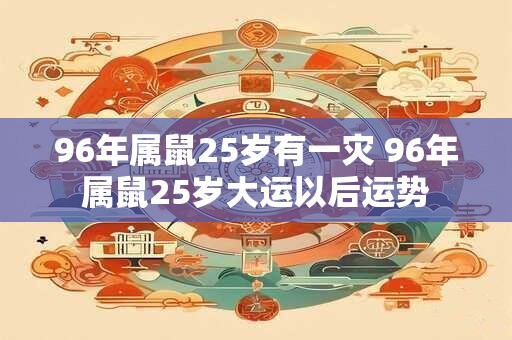 96年属鼠25岁有一灾 96年属鼠25岁大运以后运势