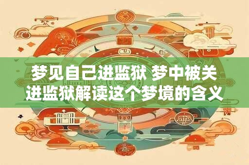梦见自己进监狱 梦中被关进监狱解读这个梦境的含义
