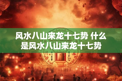 风水八山来龙十七势 什么是风水八山来龙十七势