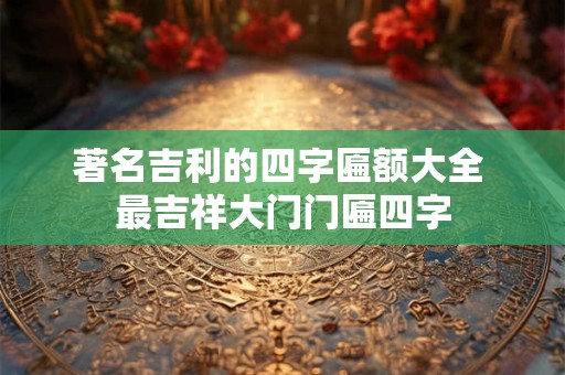 著名吉利的四字匾额大全 最吉祥大门门匾四字 著名吉利的四字匾额大全 最吉祥大门门匾四字