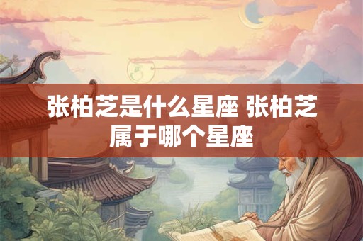 张柏芝是什么星座 张柏芝属于哪个星座