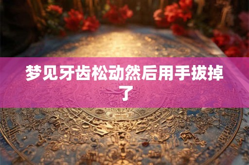 梦见牙齿松动然后用手拔掉了