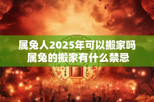 属兔人2025年可以搬家吗 属兔的搬家有什么禁忌