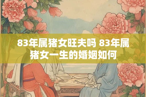83年属猪女旺夫吗 83年属猪女一生的婚姻如何