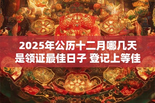 2025年公历十二月哪几天是领证最佳日子 登记上等佳日