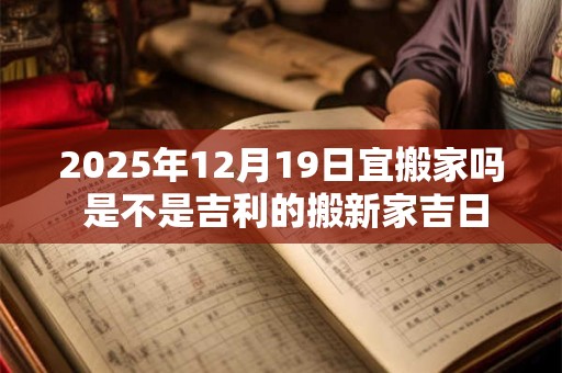 2025年12月19日宜搬家吗 是不是吉利的搬新家吉日