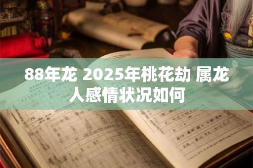 88年龙 2025年桃花劫 属龙人感情状况如何