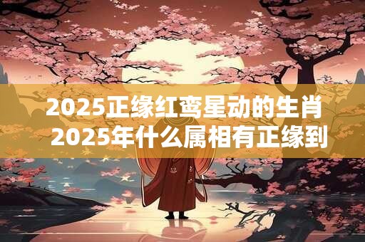 2025正缘红鸾星动的生肖  2025年什么属相有正缘到来