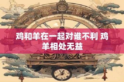 鸡和羊在一起对谁不利 鸡羊相处无益