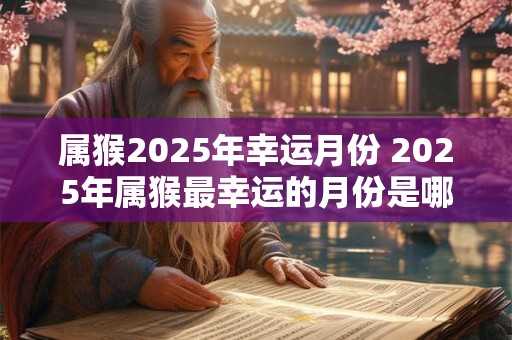 属猴2025年幸运月份 2025年属猴最幸运的月份是哪个