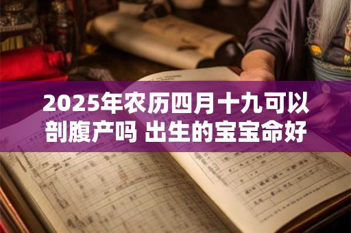 2025年农历四月十九可以剖腹产吗 出生的宝宝命好吗