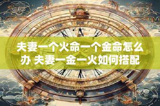 夫妻一个火命一个金命怎么办 夫妻一金一火如何搭配