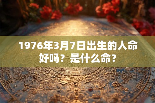 1976年3月7日出生的人命好吗？是什么命？