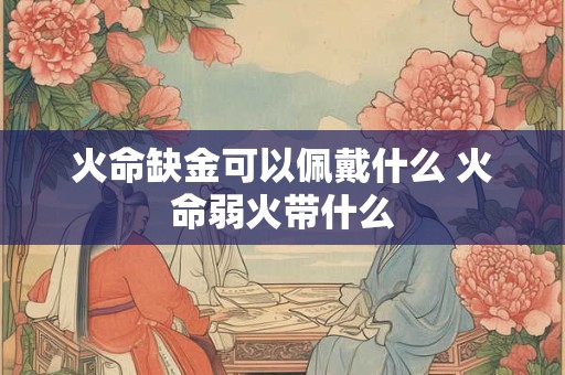 火命缺金可以佩戴什么 火命弱火带什么