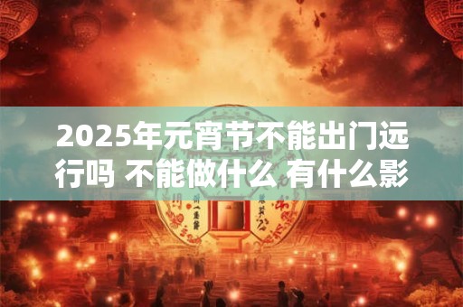2025年元宵节不能出门远行吗 不能做什么 有什么影响