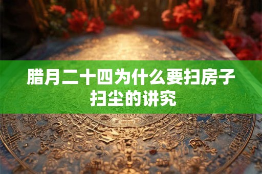 腊月二十四为什么要扫房子 扫尘的讲究