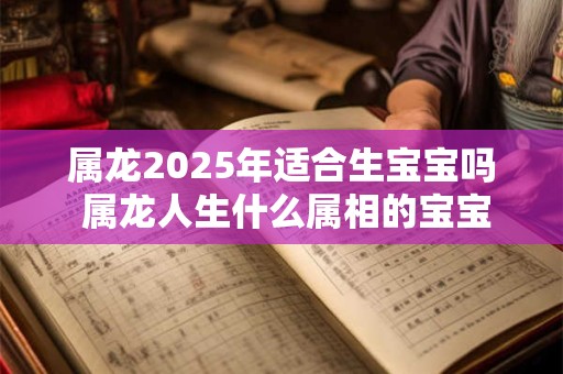 属龙2025年适合生宝宝吗 属龙人生什么属相的宝宝最好