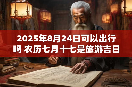 2025年8月24日可以出行吗 农历七月十七是旅游吉日吗