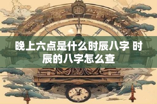 晚上六点是什么时辰八字 时辰的八字怎么查