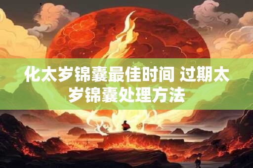 化太岁锦囊最佳时间 过期太岁锦囊处理方法