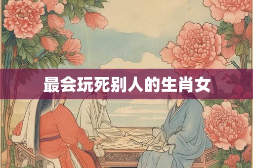 最会玩死别人的生肖女
