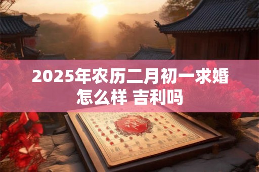 2025年农历二月初一求婚怎么样 吉利吗
