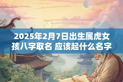 2025年2月7日出生属虎女孩八字取名 应该起什么名字